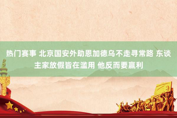 热门赛事 北京国安外助恩加德乌不走寻常路 东谈主家放假皆在滥用 他反而要赢利