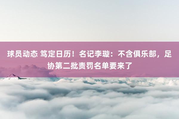 球员动态 笃定日历！名记李璇：不含俱乐部，足协第二批责罚名单要来了