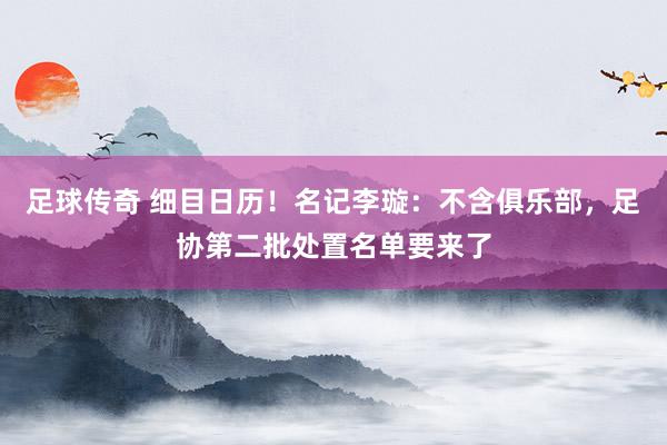 足球传奇 细目日历！名记李璇：不含俱乐部，足协第二批处置名单要来了