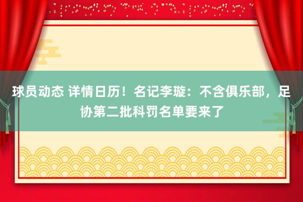 球员动态 详情日历！名记李璇：不含俱乐部，足协第二批科罚名单要来了