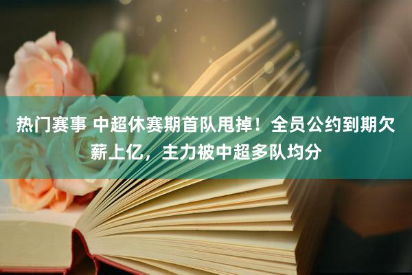 热门赛事 中超休赛期首队甩掉！全员公约到期欠薪上亿，主力被中超多队均分