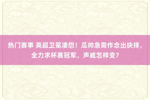 热门赛事 英超卫冕凄怨！瓜帅急需作念出抉择，全力求杯赛冠军，声威怎样变？