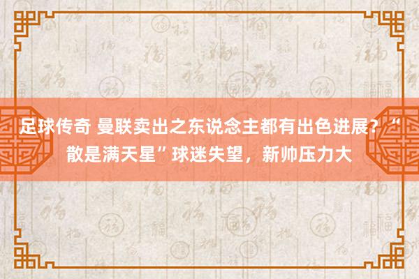 足球传奇 曼联卖出之东说念主都有出色进展？“散是满天星”球迷失望，新帅压力大