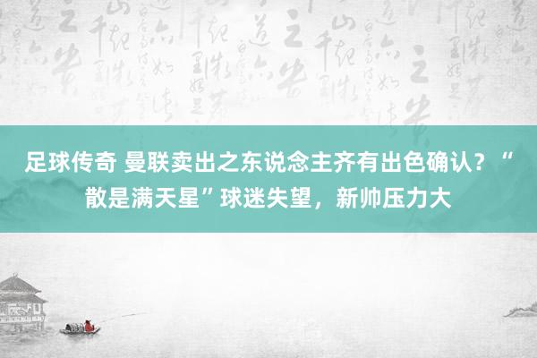 足球传奇 曼联卖出之东说念主齐有出色确认？“散是满天星”球迷失望，新帅压力大