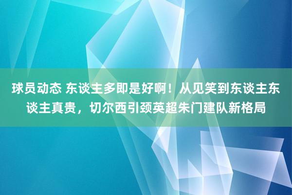 球员动态 东谈主多即是好啊！从见笑到东谈主东谈主真贵，切尔西引颈英超朱门建队新格局