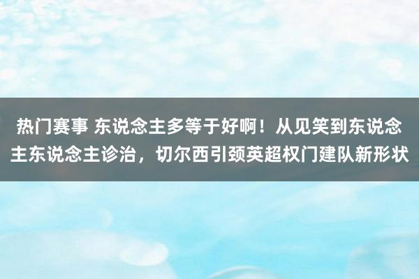 热门赛事 东说念主多等于好啊！从见笑到东说念主东说念主诊治，切尔西引颈英超权门建队新形状