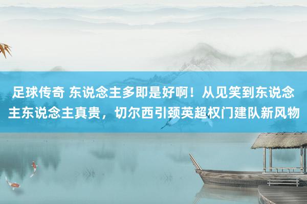 足球传奇 东说念主多即是好啊！从见笑到东说念主东说念主真贵，切尔西引颈英超权门建队新风物