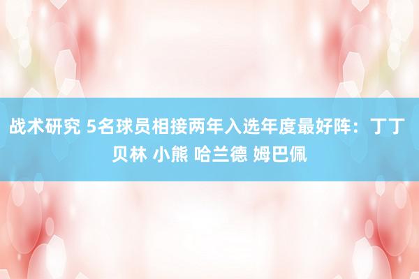 战术研究 5名球员相接两年入选年度最好阵：丁丁 贝林 小熊 哈兰德 姆巴佩