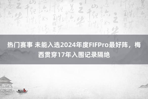 热门赛事 未能入选2024年度FIFPro最好阵，梅西贯穿17年入围记录隔绝