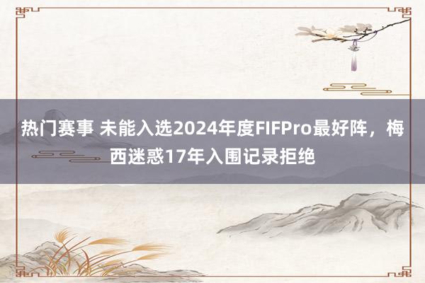 热门赛事 未能入选2024年度FIFPro最好阵，梅西迷惑17年入围记录拒绝