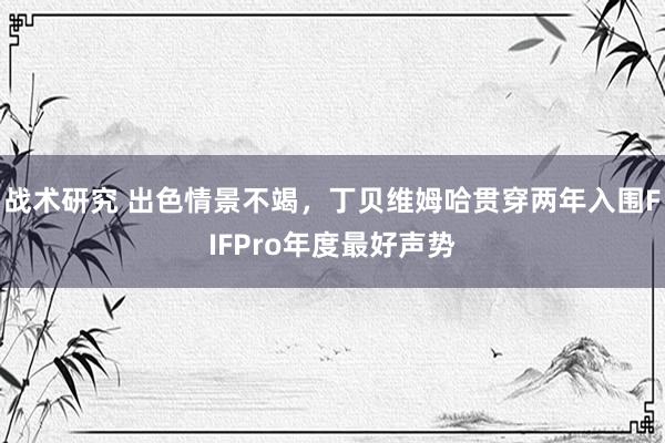 战术研究 出色情景不竭，丁贝维姆哈贯穿两年入围FIFPro年度最好声势