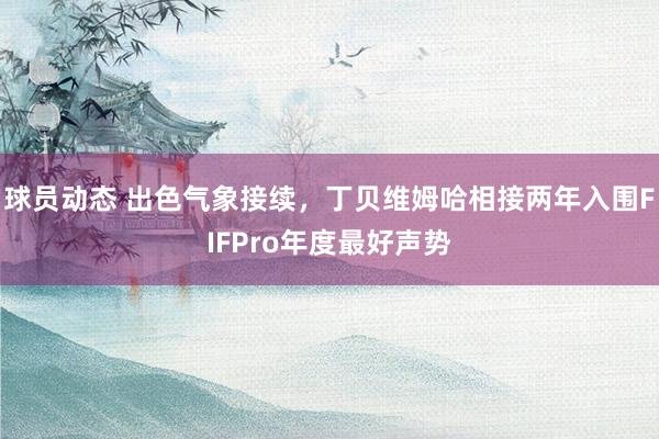 球员动态 出色气象接续，丁贝维姆哈相接两年入围FIFPro年度最好声势