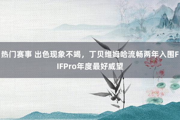 热门赛事 出色现象不竭，丁贝维姆哈流畅两年入围FIFPro年度最好威望